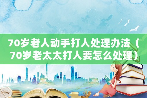 70歲老人動(dòng)手打人處理辦法（70歲老太太打人要怎么處理）