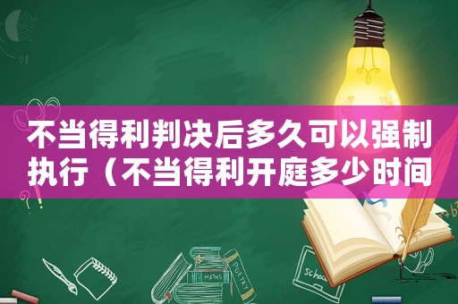 不當(dāng)?shù)美袥Q后多久可以強(qiáng)制執(zhí)行（不當(dāng)?shù)美_(kāi)庭多少時(shí)間能判決）