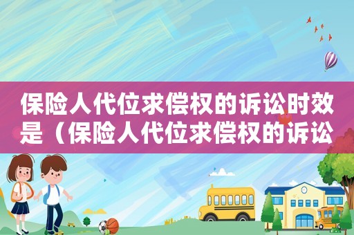 保險人代位求償權(quán)的訴訟時效是（保險人代位求償權(quán)的訴訟時效）