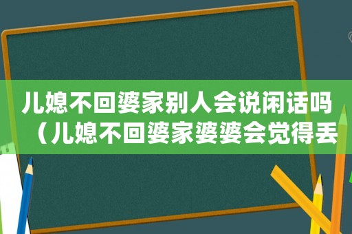 兒媳不回婆家別人會(huì)說(shuō)閑話(huà)嗎（兒媳不回婆家婆婆會(huì)覺(jué)得丟人嗎）