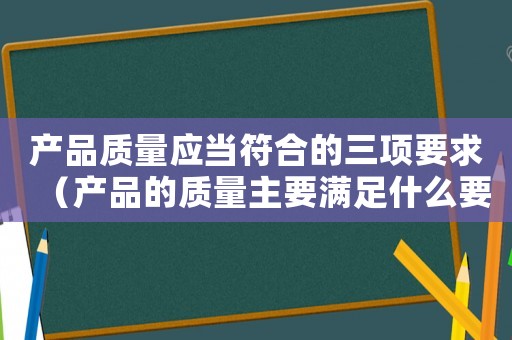 產品質量應當符合的三項要求（產品的質量主要滿足什么要求）