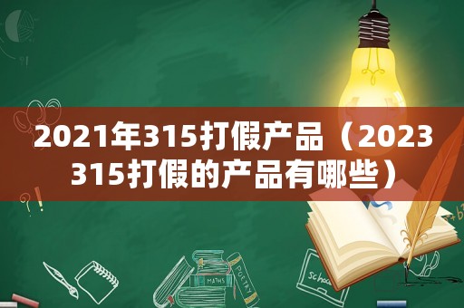 2021年315打假產(chǎn)品（2023315打假的產(chǎn)品有哪些）