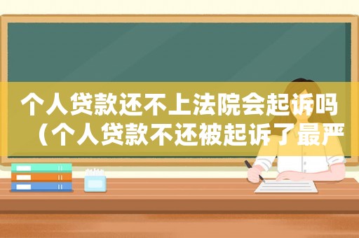 個(gè)人貸款還不上法院會(huì)起訴嗎（個(gè)人貸款不還被起訴了最嚴(yán)重什么后果）