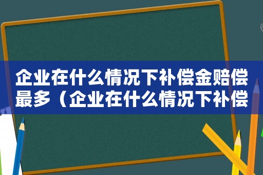 企業(yè)在什么情況下補(bǔ)償金賠償最多（企業(yè)在什么情況下補(bǔ)償金賠償）