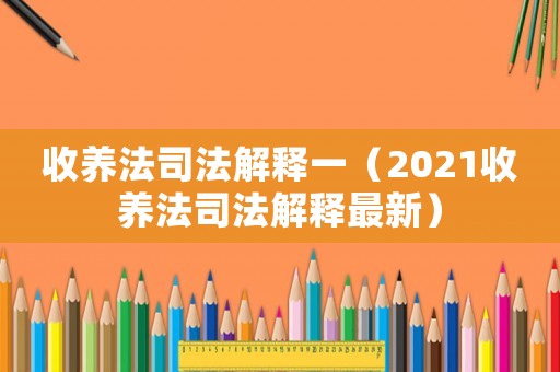 收養(yǎng)法司法解釋一（2021收養(yǎng)法司法解釋最新）