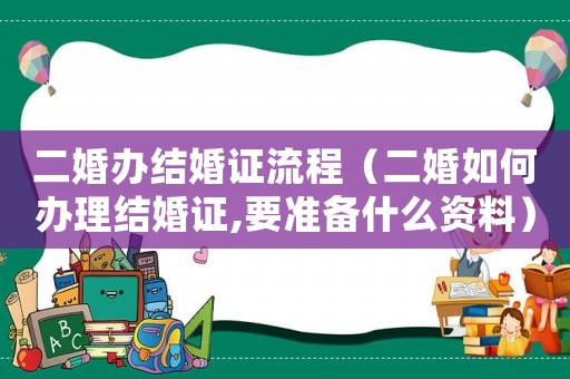 二婚辦結(jié)婚證流程（二婚如何辦理結(jié)婚證,要準(zhǔn)備什么資料）