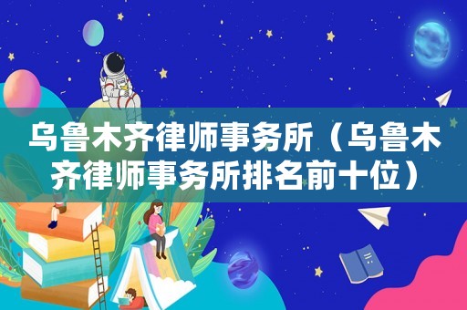 烏魯木齊律師事務(wù)所（烏魯木齊律師事務(wù)所排名前十位）
