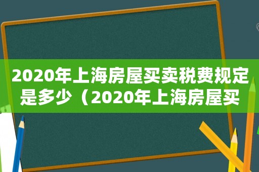 2020年上海房屋買賣稅費規(guī)定是多少（2020年上海房屋買賣稅費規(guī)定）
