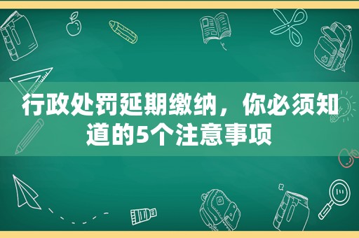 行政處罰延期繳納，你必須知道的5個注意事項