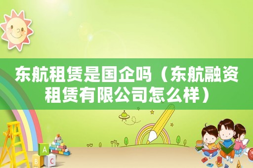 東航租賃是國(guó)企嗎（東航融資租賃有限公司怎么樣）