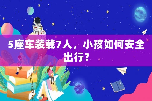5座車(chē)裝載7人，小孩如何安全出行？