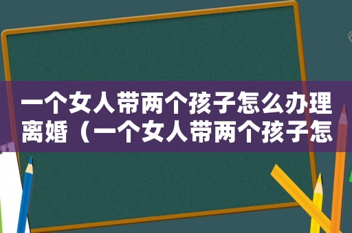 一個(gè)女人帶兩個(gè)孩子怎么辦理離婚（一個(gè)女人帶兩個(gè)孩子怎么辦）
