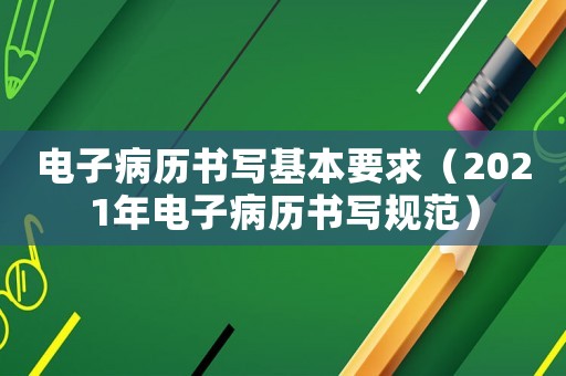 電子病歷書寫基本要求（2021年電子病歷書寫規(guī)范）