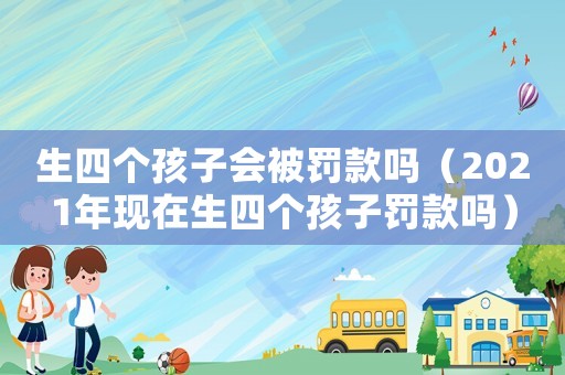 生四個(gè)孩子會被罰款嗎（2021年現(xiàn)在生四個(gè)孩子罰款嗎）