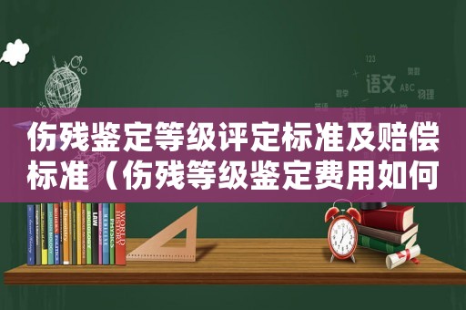 傷殘鑒定等級(jí)評(píng)定標(biāo)準(zhǔn)及賠償標(biāo)準(zhǔn)（傷殘等級(jí)鑒定費(fèi)用如何計(jì)算的）