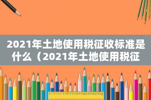 2021年土地使用稅征收標準是什么（2021年土地使用稅征收標準）