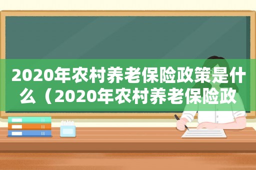 2020年農(nóng)村養(yǎng)老保險政策是什么（2020年農(nóng)村養(yǎng)老保險政策）