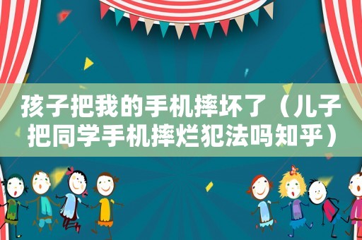 孩子把我的手機(jī)摔壞了（兒子把同學(xué)手機(jī)摔爛犯法嗎知乎）