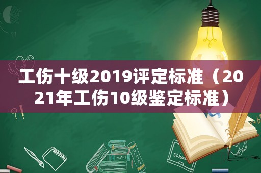 工傷十級(jí)2019評(píng)定標(biāo)準(zhǔn)（2021年工傷10級(jí)鑒定標(biāo)準(zhǔn)）