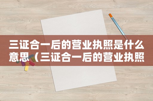 三證合一后的營(yíng)業(yè)執(zhí)照是什么意思（三證合一后的營(yíng)業(yè)執(zhí)照有效期是多久）