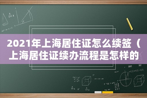 2021年上海居住證怎么續(xù)簽（上海居住證續(xù)辦流程是怎樣的呢）