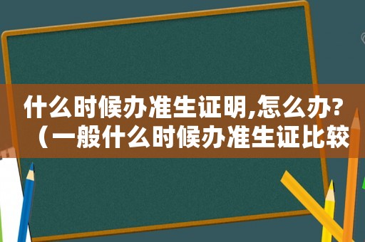 什么時候辦準(zhǔn)生證明,怎么辦?（一般什么時候辦準(zhǔn)生證比較合適）
