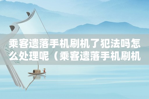 乘客遺落手機刷機了犯法嗎怎么處理呢（乘客遺落手機刷機了犯法嗎怎么處理）