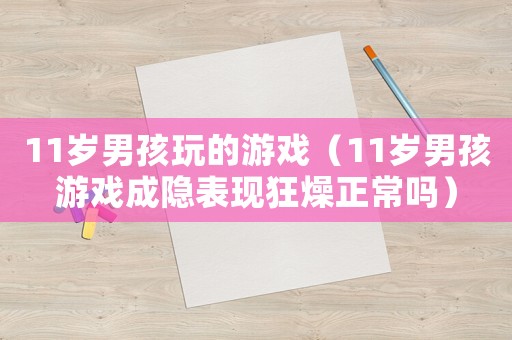 11歲男孩玩的游戲（11歲男孩游戲成隱表現(xiàn)狂燥正常嗎）