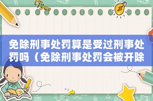 免除刑事處罰算是受過刑事處罰嗎（免除刑事處罰會(huì)被開除黨籍嗎）