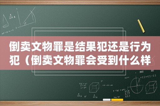 倒賣文物罪是結(jié)果犯還是行為犯（倒賣文物罪會受到什么樣的處罰呢）