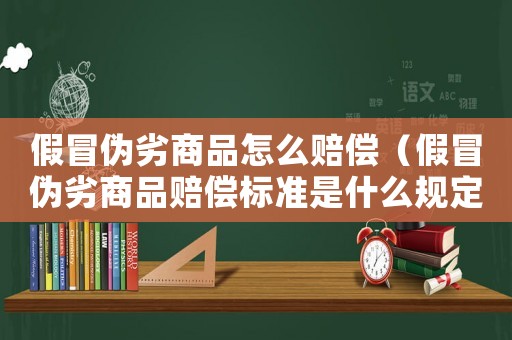 假冒偽劣商品怎么賠償（假冒偽劣商品賠償標(biāo)準(zhǔn)是什么規(guī)定）