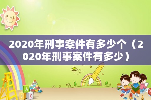 2020年刑事案件有多少個（2020年刑事案件有多少）