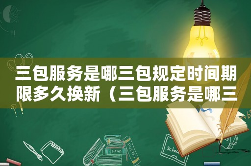 三包服務(wù)是哪三包規(guī)定時(shí)間期限多久換新（三包服務(wù)是哪三包規(guī)定時(shí)間期限）