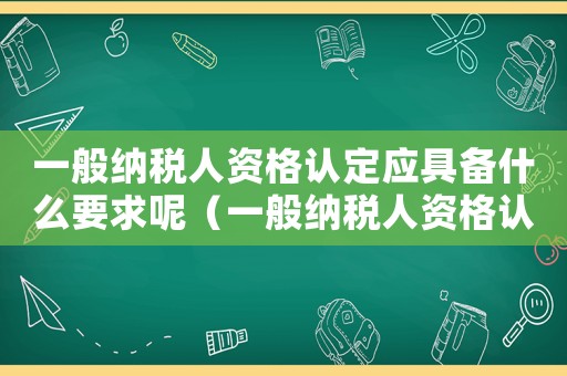 一般納稅人資格認定應(yīng)具備什么要求呢（一般納稅人資格認定應(yīng)具備什么要求呢）