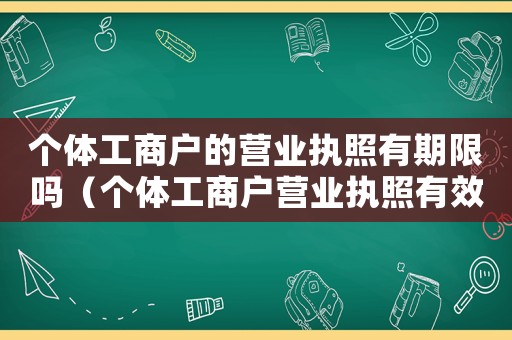 個(gè)體工商戶的營(yíng)業(yè)執(zhí)照有期限嗎（個(gè)體工商戶營(yíng)業(yè)執(zhí)照有效期限是多久）