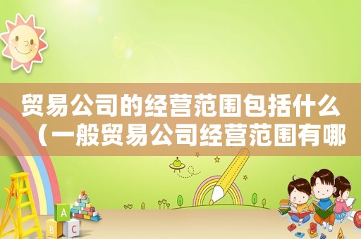 貿(mào)易公司的經(jīng)營范圍包括什么（一般貿(mào)易公司經(jīng)營范圍有哪些）