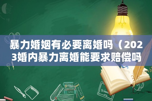 暴力婚姻有必要離婚嗎（2023婚內(nèi)暴力離婚能要求賠償嗎）