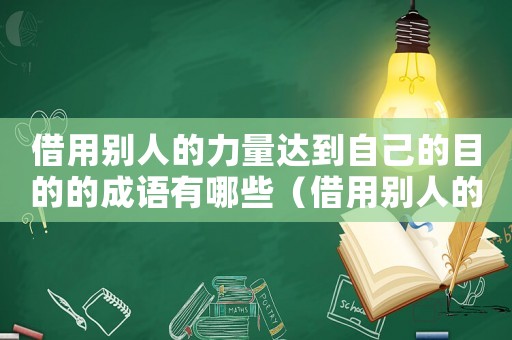 借用別人的力量達到自己的目的的成語有哪些（借用別人的力量達到自己的目的的成語）