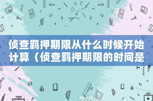 偵查羈押期限從什么時候開始計算（偵查羈押期限的時間是多久內(nèi)）