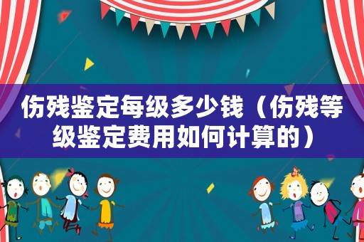 傷殘鑒定每級多少錢（傷殘等級鑒定費(fèi)用如何計(jì)算的）