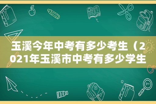 玉溪今年中考有多少考生（2021年玉溪市中考有多少學(xué)生）