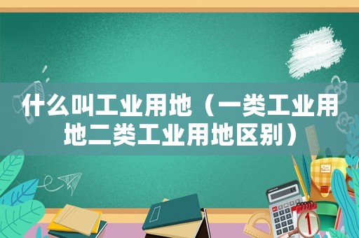 什么叫工業(yè)用地（一類工業(yè)用地二類工業(yè)用地區(qū)別）