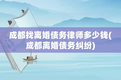 成都找離婚債務(wù)律師多少錢(成都離婚債務(wù)糾紛)