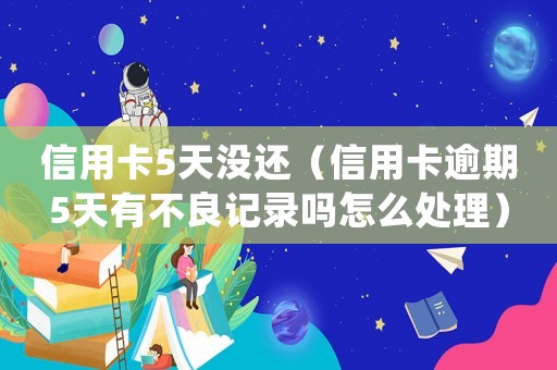 信用卡5天沒(méi)還（信用卡逾期5天有不良記錄嗎怎么處理）