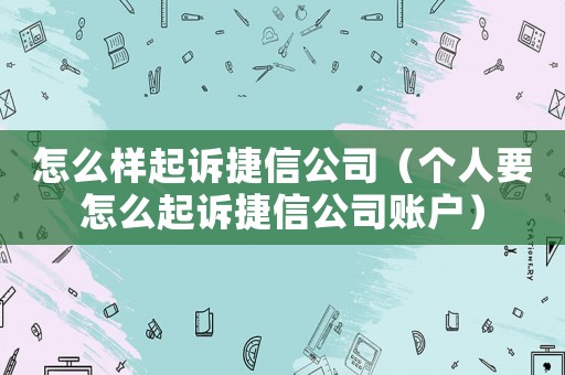 怎么樣起訴捷信公司（個人要怎么起訴捷信公司賬戶）