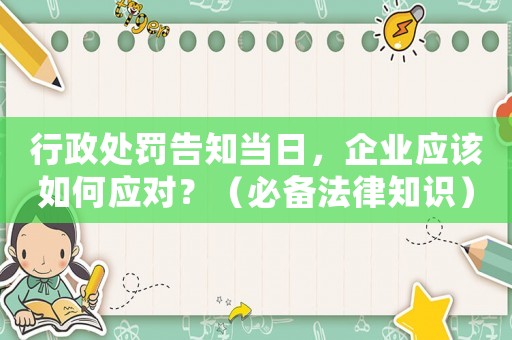 行政處罰告知當(dāng)日，企業(yè)應(yīng)該如何應(yīng)對？（必備法律知識）