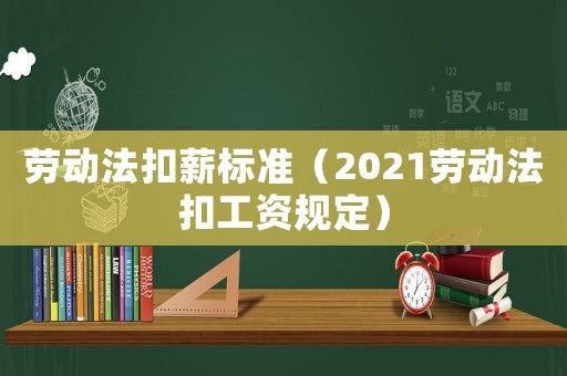 勞動(dòng)法扣薪標(biāo)準(zhǔn)（2021勞動(dòng)法扣工資規(guī)定）