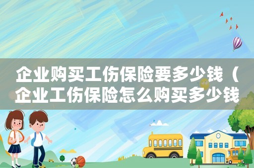 企業(yè)購(gòu)買(mǎi)工傷保險(xiǎn)要多少錢(qián)（企業(yè)工傷保險(xiǎn)怎么購(gòu)買(mǎi)多少錢(qián)）