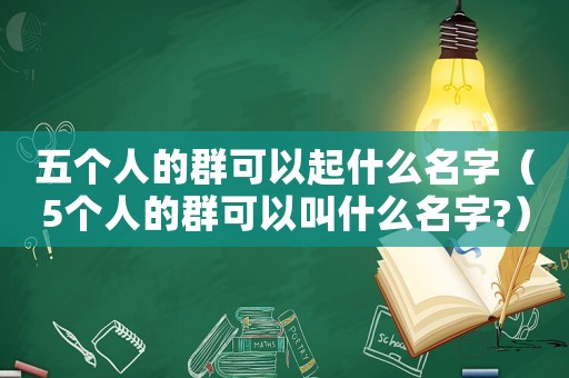 五個(gè)人的群可以起什么名字（5個(gè)人的群可以叫什么名字?）