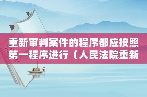 重新審判案件的程序都應(yīng)按照第一程序進(jìn)行（人民法院重新審判的刑事案件應(yīng)當(dāng)）